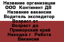  › Название организации ­ ООО 'Континент ДВ' › Название вакансии ­ Водитель-экспедитор › Возраст от ­ 25 › Возраст до ­ 35 - Приморский край, Находка г. Работа » Вакансии   
